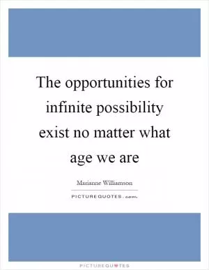 The opportunities for infinite possibility exist no matter what age we are Picture Quote #1