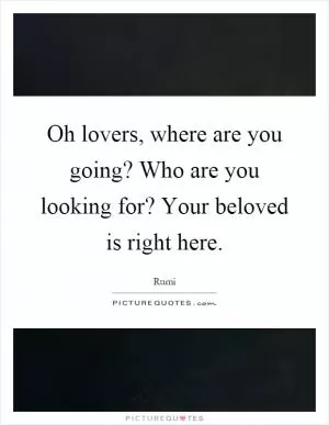 Oh lovers, where are you going? Who are you looking for? Your beloved is right here Picture Quote #1