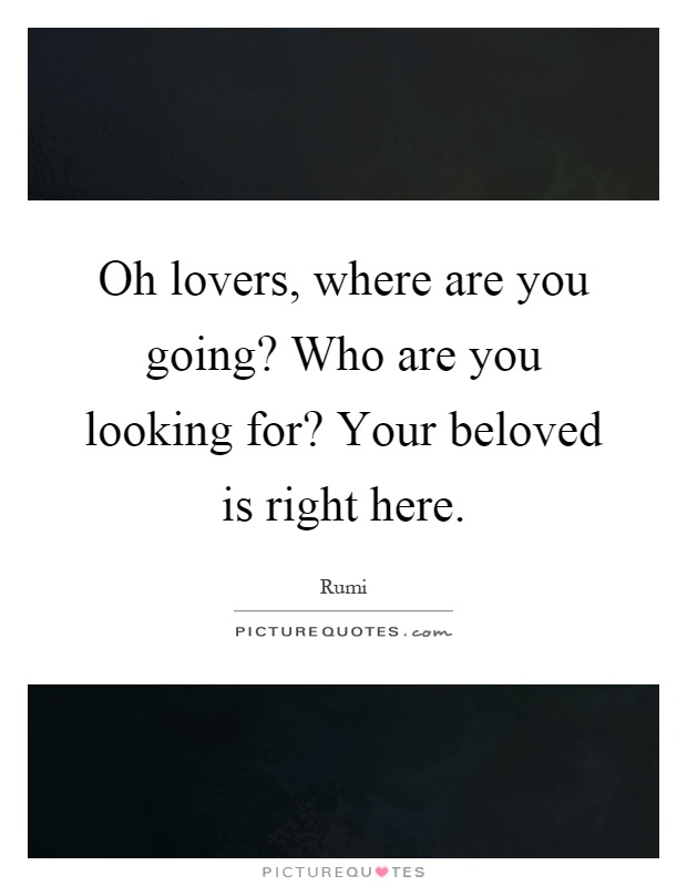 Oh lovers, where are you going? Who are you looking for? Your beloved is right here Picture Quote #1