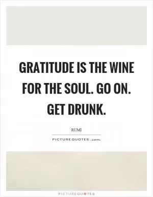 Gratitude is the wine for the soul. Go on. Get drunk Picture Quote #1