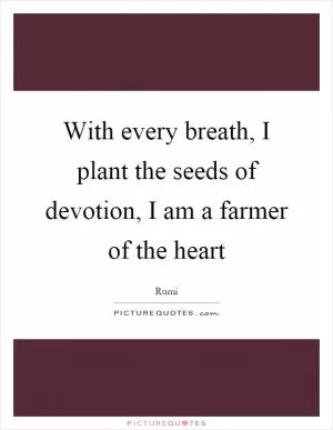 With every breath, I plant the seeds of devotion, I am a farmer of the heart Picture Quote #1