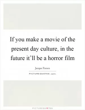 If you make a movie of the present day culture, in the future it’ll be a horror film Picture Quote #1