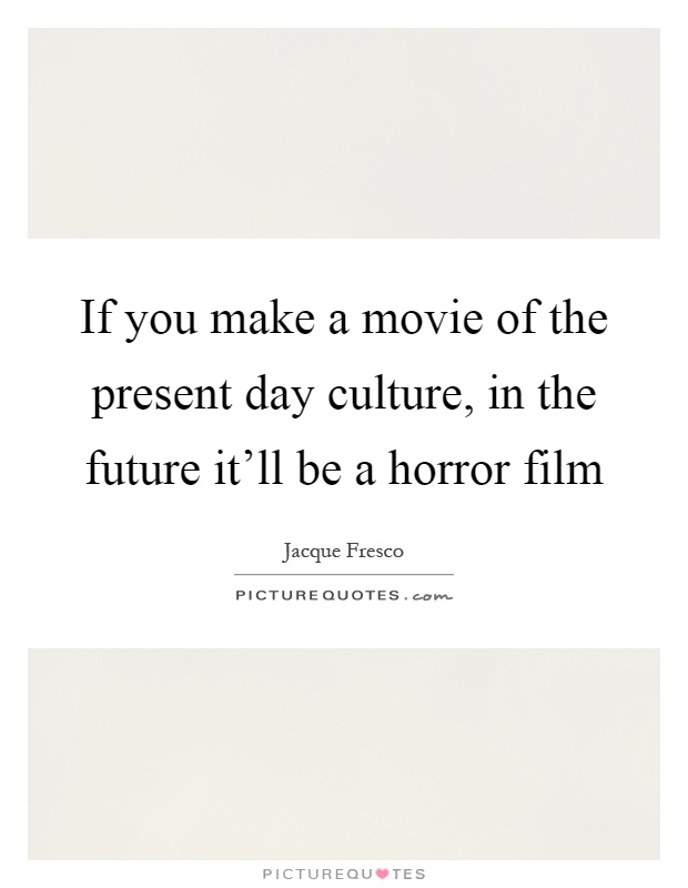 If you make a movie of the present day culture, in the future it'll be a horror film Picture Quote #1
