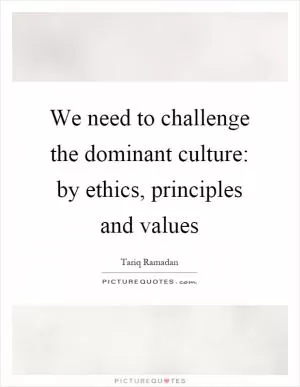 We need to challenge the dominant culture: by ethics, principles and values Picture Quote #1