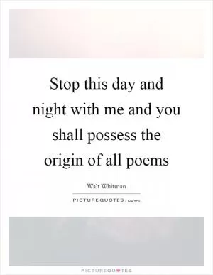 Stop this day and night with me and you shall possess the origin of all poems Picture Quote #1