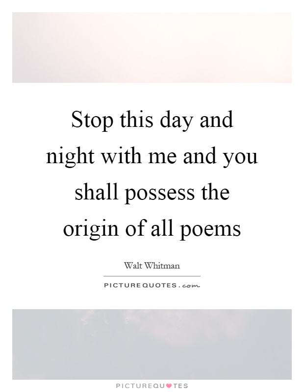 Stop this day and night with me and you shall possess the origin of all poems Picture Quote #1