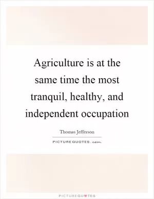 Agriculture is at the same time the most tranquil, healthy, and independent occupation Picture Quote #1