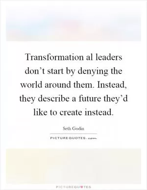 Transformation al leaders don’t start by denying the world around them. Instead, they describe a future they’d like to create instead Picture Quote #1