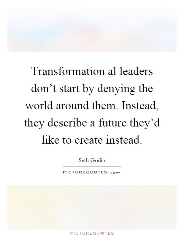 Transformation al leaders don't start by denying the world around them. Instead, they describe a future they'd like to create instead Picture Quote #1