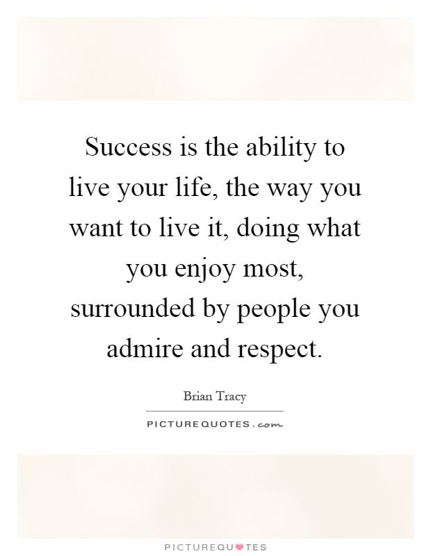 Success is the ability to live your life, the way you want to live it, doing what you enjoy most, surrounded by people you admire and respect Picture Quote #1