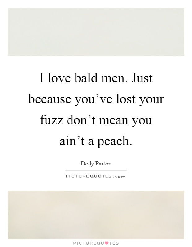 I love bald men. Just because you've lost your fuzz don't mean you ain't a peach Picture Quote #1