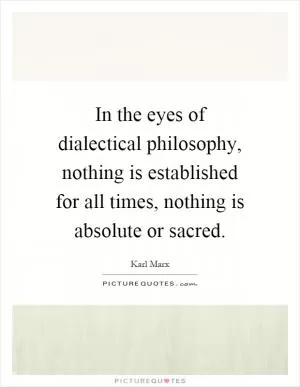 In the eyes of dialectical philosophy, nothing is established for all times, nothing is absolute or sacred Picture Quote #1