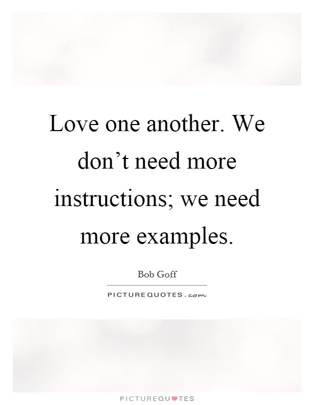 Love one another. We don't need more instructions; we need more examples Picture Quote #1