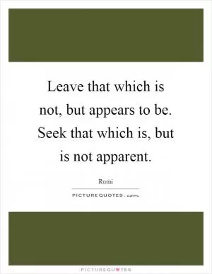 Leave that which is not, but appears to be. Seek that which is, but is not apparent Picture Quote #1