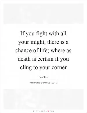 If you fight with all your might, there is a chance of life; where as death is certain if you cling to your corner Picture Quote #1