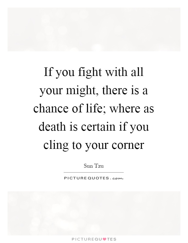 If you fight with all your might, there is a chance of life; where as death is certain if you cling to your corner Picture Quote #1
