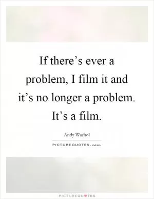 If there’s ever a problem, I film it and it’s no longer a problem. It’s a film Picture Quote #1