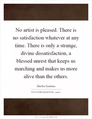 No artist is pleased. There is no satisfaction whatever at any time. There is only a strange, divine dissatisfaction, a blessed unrest that keeps us marching and makes us more alive than the others Picture Quote #1
