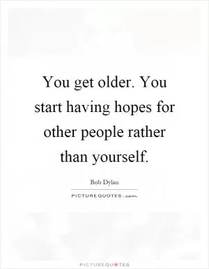 You get older. You start having hopes for other people rather than yourself Picture Quote #1