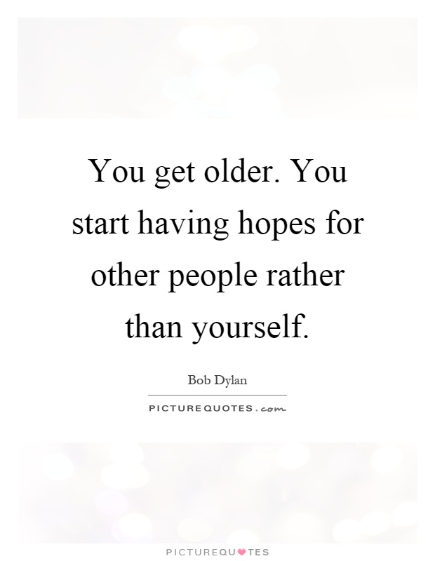 You get older. You start having hopes for other people rather than yourself Picture Quote #1