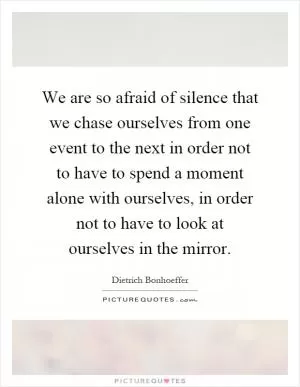 We are so afraid of silence that we chase ourselves from one event to the next in order not to have to spend a moment alone with ourselves, in order not to have to look at ourselves in the mirror Picture Quote #1