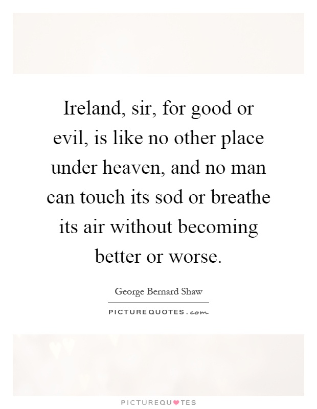 Ireland, sir, for good or evil, is like no other place under heaven, and no man can touch its sod or breathe its air without becoming better or worse Picture Quote #1