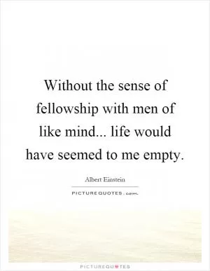 Without the sense of fellowship with men of like mind... life would have seemed to me empty Picture Quote #1