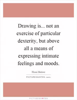 Drawing is... not an exercise of particular dexterity, but above all a means of expressing intimate feelings and moods Picture Quote #1