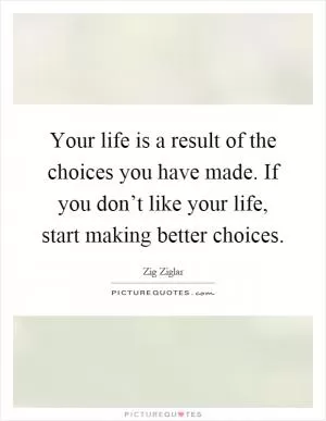 Your life is a result of the choices you have made. If you don’t like your life, start making better choices Picture Quote #1