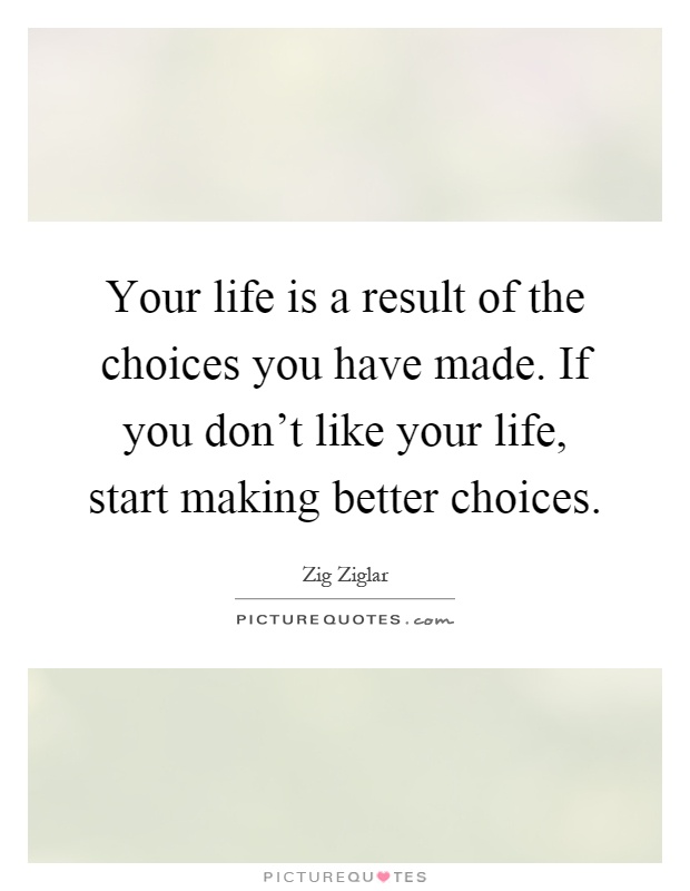 Your life is a result of the choices you have made. If you don’t like your life, start making better choices Picture Quote #1