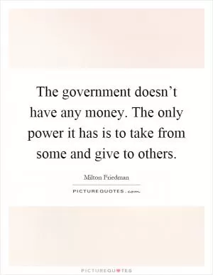 The government doesn’t have any money. The only power it has is to take from some and give to others Picture Quote #1