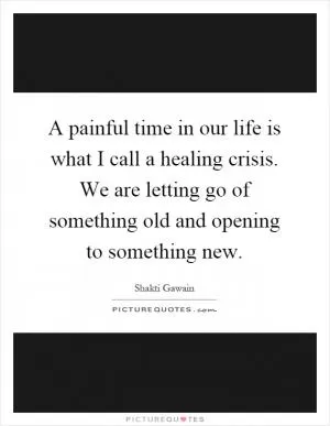 A painful time in our life is what I call a healing crisis. We are letting go of something old and opening to something new Picture Quote #1