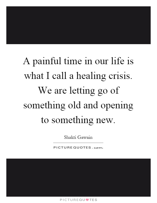 A painful time in our life is what I call a healing crisis. We are letting go of something old and opening to something new Picture Quote #1