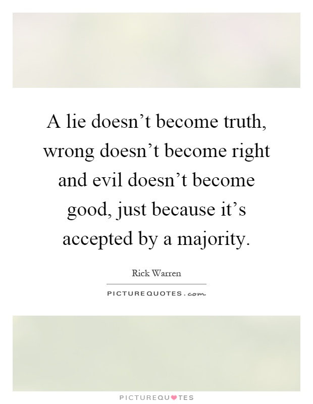A lie doesn't become truth, wrong doesn't become right and evil doesn't become good, just because it's accepted by a majority Picture Quote #1