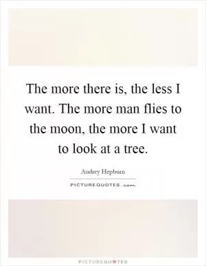 The more there is, the less I want. The more man flies to the moon, the more I want to look at a tree Picture Quote #1