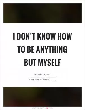 I don’t know how to be anything but myself Picture Quote #1