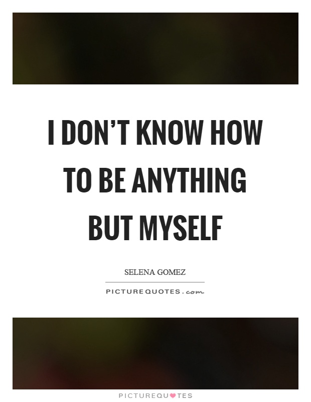 I don't know how to be anything but myself Picture Quote #1
