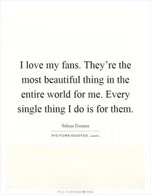 I love my fans. They’re the most beautiful thing in the entire world for me. Every single thing I do is for them Picture Quote #1