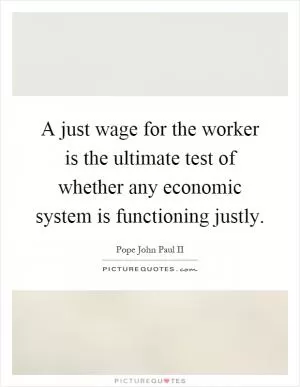 A just wage for the worker is the ultimate test of whether any economic system is functioning justly Picture Quote #1