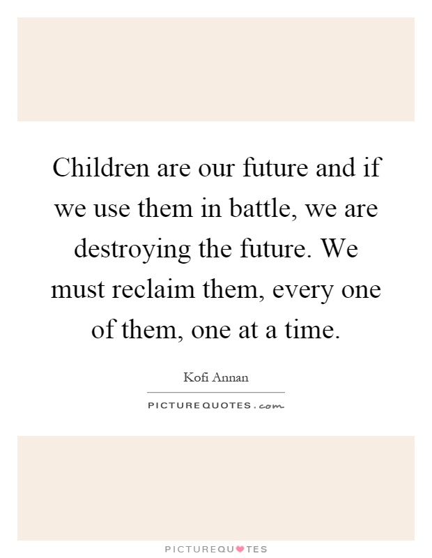 Children are our future and if we use them in battle, we are destroying the future. We must reclaim them, every one of them, one at a time Picture Quote #1