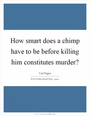 How smart does a chimp have to be before killing him constitutes murder? Picture Quote #1