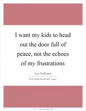 I want my kids to head out the door full of peace, not the echoes of my frustrations Picture Quote #1