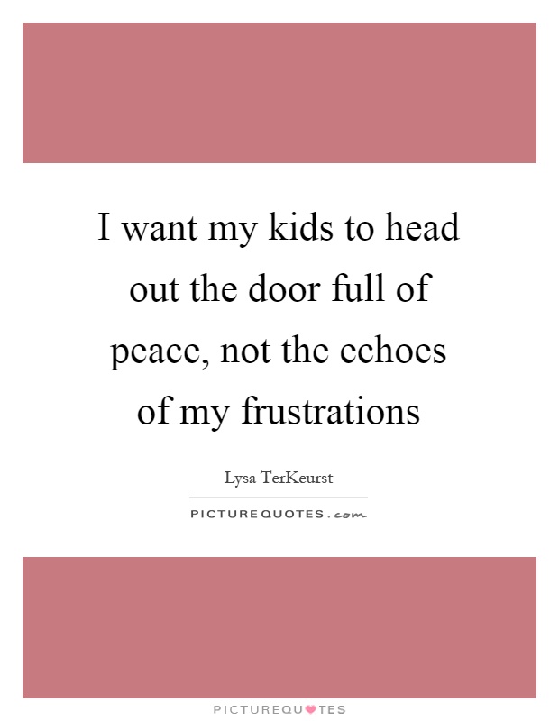 I want my kids to head out the door full of peace, not the echoes of my frustrations Picture Quote #1