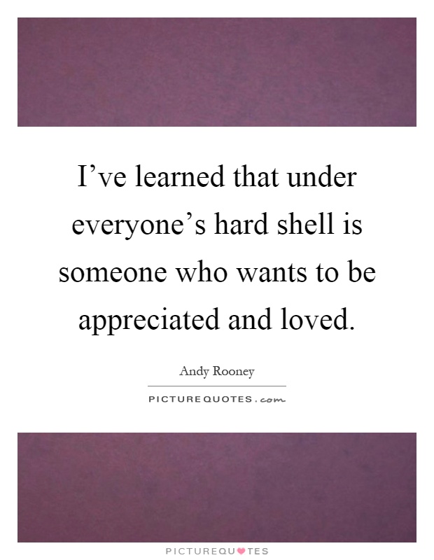 I've learned that under everyone's hard shell is someone who wants to be appreciated and loved Picture Quote #1