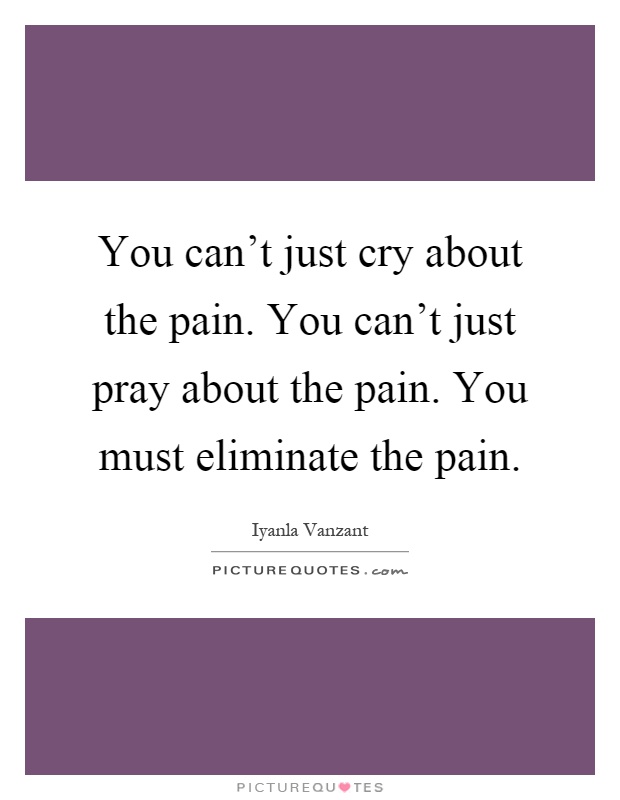 You can't just cry about the pain. You can't just pray about the pain. You must eliminate the pain Picture Quote #1