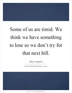 Some of us are timid. We think we have something to lose so we don’t try for that next hill Picture Quote #1