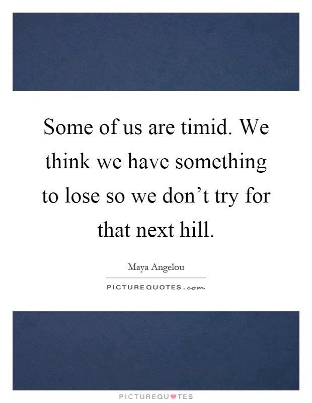 Some of us are timid. We think we have something to lose so we don't try for that next hill Picture Quote #1