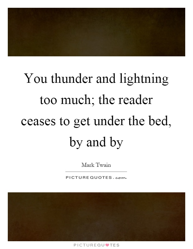 You thunder and lightning too much; the reader ceases to get under the bed, by and by Picture Quote #1