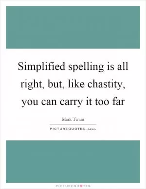 Simplified spelling is all right, but, like chastity, you can carry it too far Picture Quote #1