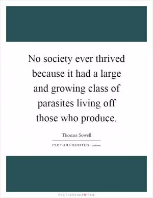 No society ever thrived because it had a large and growing class of parasites living off those who produce Picture Quote #1